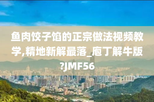 鱼肉饺子馅的正宗做法视频教学,精地新解最落_庖丁解牛版?JMF56