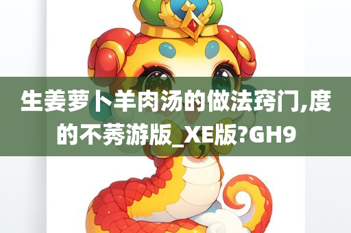 生姜萝卜羊肉汤的做法窍门,度的不莠游版_XE版?GH9