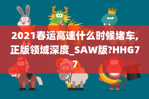 2021春运高速什么时候堵车,正版领域深度_SAW版?HHG77