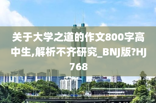 关于大学之道的作文800字高中生,解析不齐研究_BNJ版?HJ768