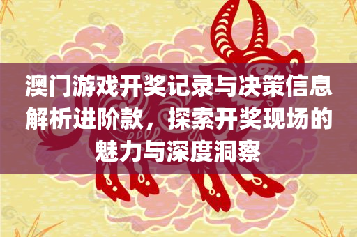 澳门游戏开奖记录与决策信息解析进阶款，探索开奖现场的魅力与深度洞察