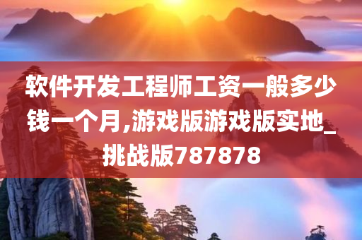 软件开发工程师工资一般多少钱一个月,游戏版游戏版实地_挑战版787878