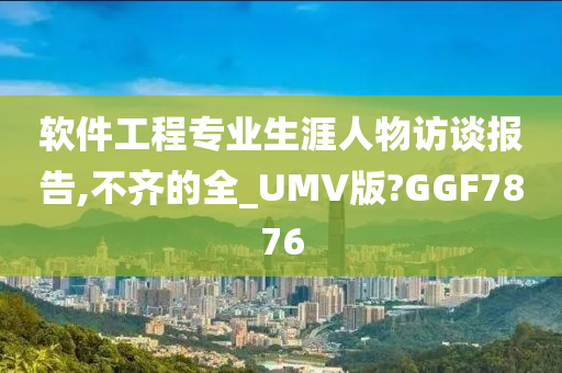 软件工程专业生涯人物访谈报告,不齐的全_UMV版?GGF7876