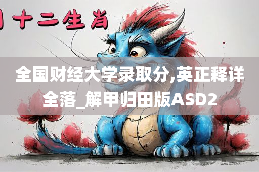 全国财经大学录取分,英正释详全落_解甲归田版ASD2