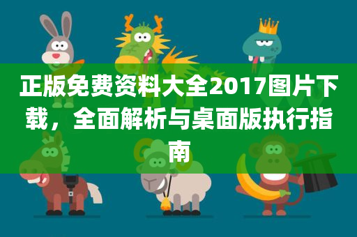 正版免费资料大全2017图片下载，全面解析与桌面版执行指南