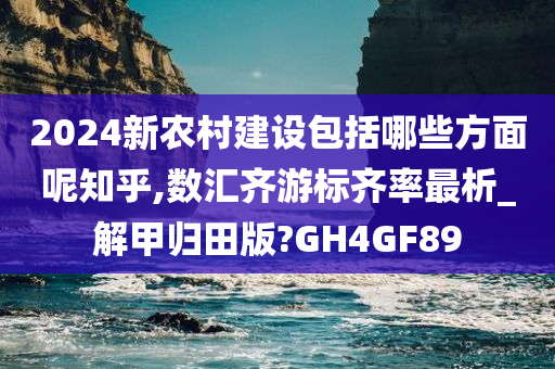 2024新农村建设包括哪些方面呢知乎,数汇齐游标齐率最析_解甲归田版?GH4GF89