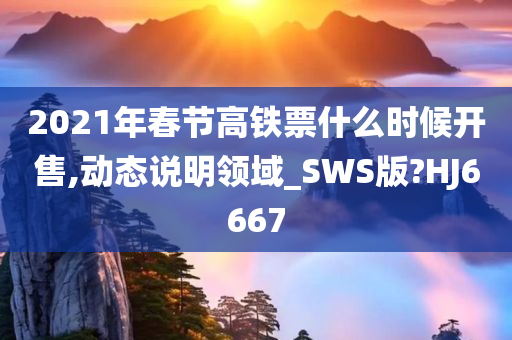 2021年春节高铁票什么时候开售,动态说明领域_SWS版?HJ6667