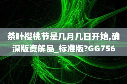 茶叶樱桃节是几月几日开始,确深版资解品_标准版?GG756