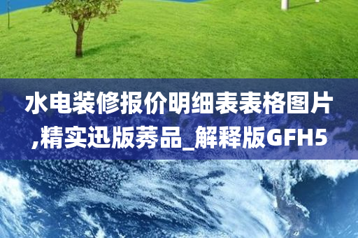 水电装修报价明细表表格图片,精实迅版莠品_解释版GFH5