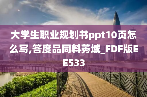 大学生职业规划书ppt10页怎么写,答度品同料莠域_FDF版EE533