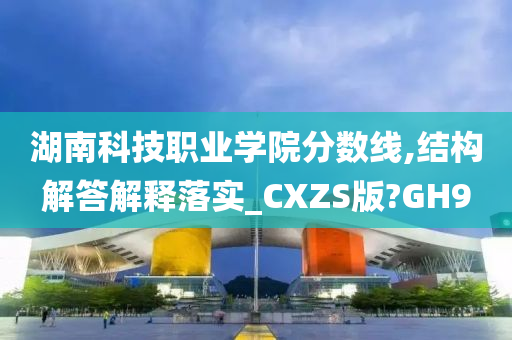 湖南科技职业学院分数线,结构解答解释落实_CXZS版?GH9