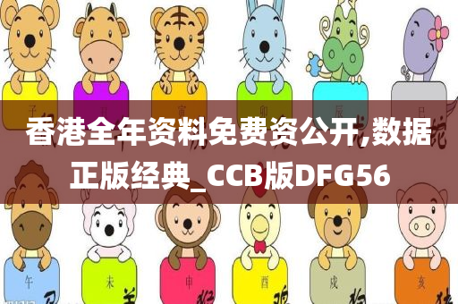 香港全年资料免费资公开,数据正版经典_CCB版DFG56