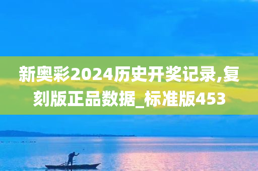 新奥彩2024历史开奖记录,复刻版正品数据_标准版453