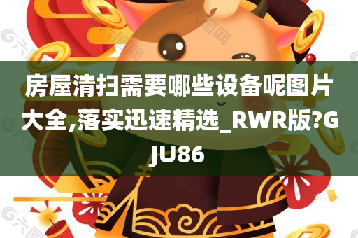 房屋清扫需要哪些设备呢图片大全,落实迅速精选_RWR版?GJU86