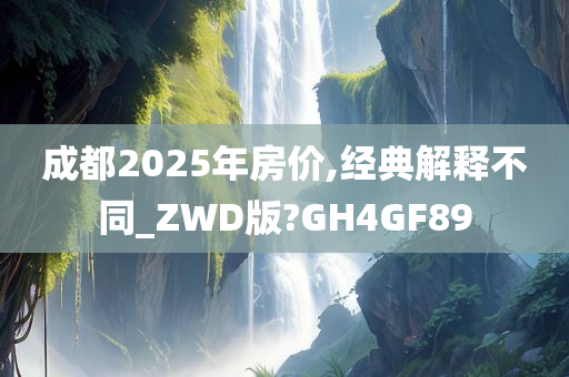 成都2025年房价,经典解释不同_ZWD版?GH4GF89