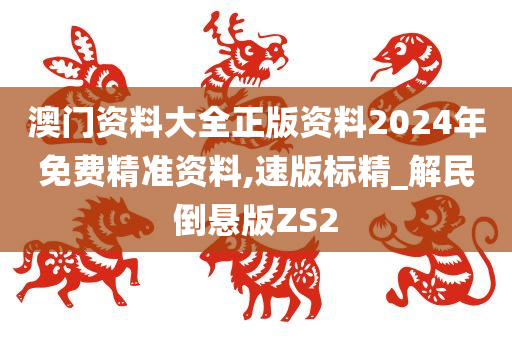 澳门资料大全正版资料2024年免费精准资料,速版标精_解民倒悬版ZS2