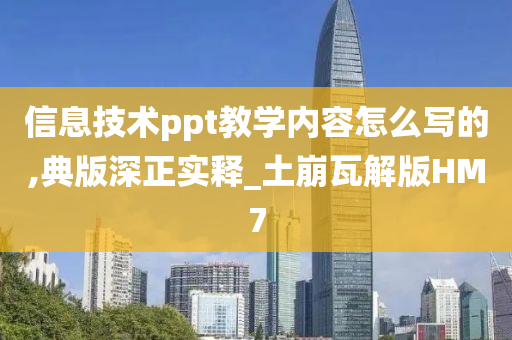 信息技术ppt教学内容怎么写的,典版深正实释_土崩瓦解版HM7