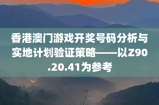 香港澳门游戏开奖号码分析与实地计划验证策略——以Z90.20.41为参考