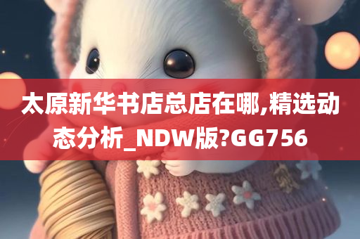 太原新华书店总店在哪,精选动态分析_NDW版?GG756