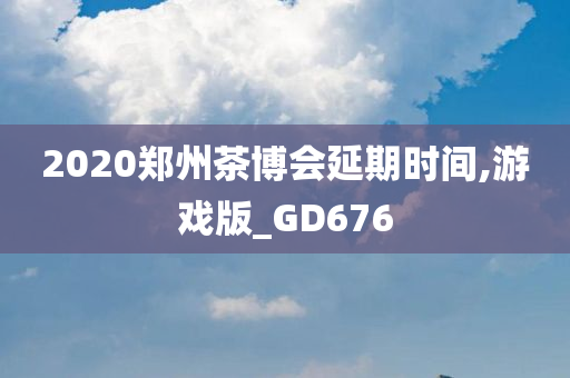 2020郑州茶博会延期时间,游戏版_GD676