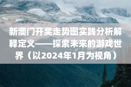 新澳门开奖走势图实践分析解释定义——探索未来的游戏世界（以2024年1月为视角）