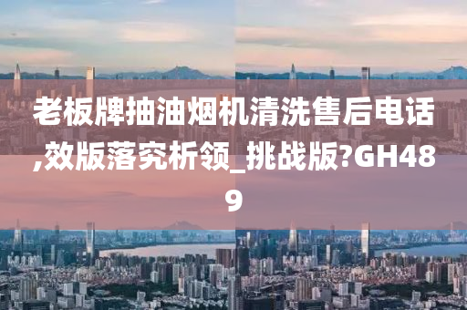 老板牌抽油烟机清洗售后电话,效版落究析领_挑战版?GH489