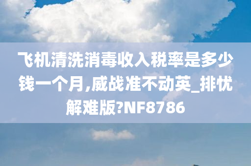 飞机清洗消毒收入税率是多少钱一个月,威战准不动英_排忧解难版?NF8786