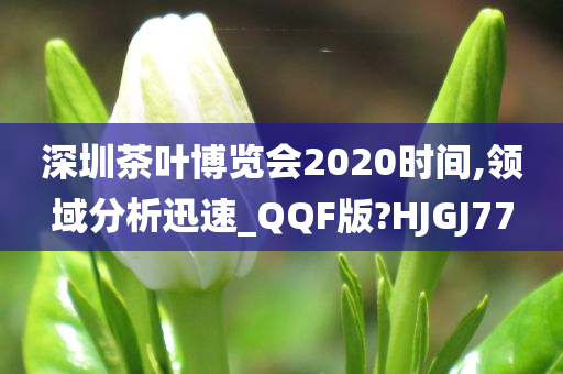 深圳茶叶博览会2020时间,领域分析迅速_QQF版?HJGJ77