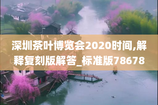 深圳茶叶博览会2020时间,解释复刻版解答_标准版78678