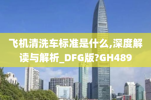 飞机清洗车标准是什么,深度解读与解析_DFG版?GH489