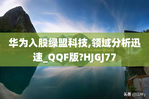 华为入股绿盟科技,领域分析迅速_QQF版?HJGJ77