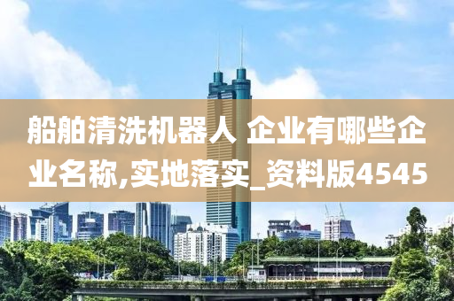 船舶清洗机器人 企业有哪些企业名称,实地落实_资料版4545