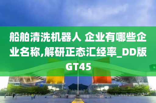 船舶清洗机器人 企业有哪些企业名称,解研正态汇经率_DD版GT45