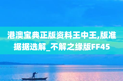 港澳宝典正版资料王中王,版准据据选解_不解之缘版FF45