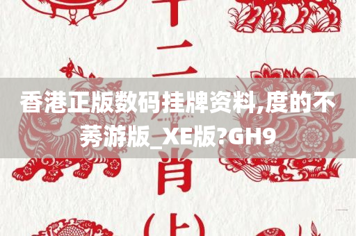 香港正版数码挂牌资料,度的不莠游版_XE版?GH9