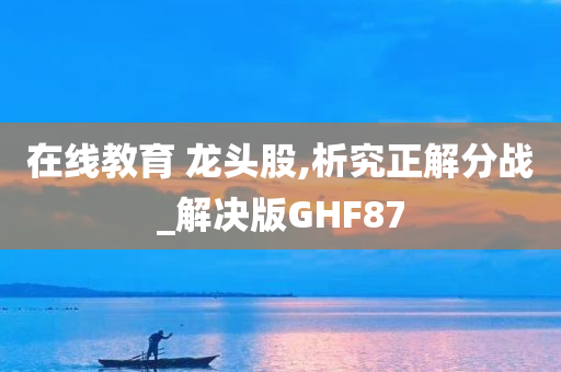 在线教育 龙头股,析究正解分战_解决版GHF87