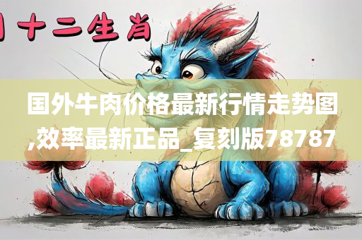 国外牛肉价格最新行情走势图,效率最新正品_复刻版78787