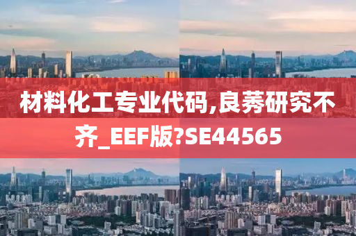 材料化工专业代码,良莠研究不齐_EEF版?SE44565