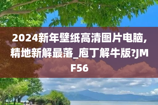 2024新年壁纸高清图片电脑,精地新解最落_庖丁解牛版?JMF56