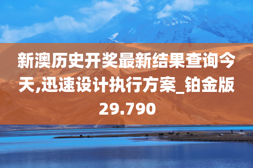 新澳历史开奖最新结果查询今天,迅速设计执行方案_铂金版29.790