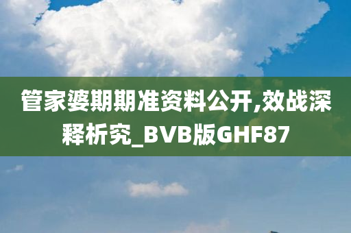 管家婆期期准资料公开,效战深释析究_BVB版GHF87