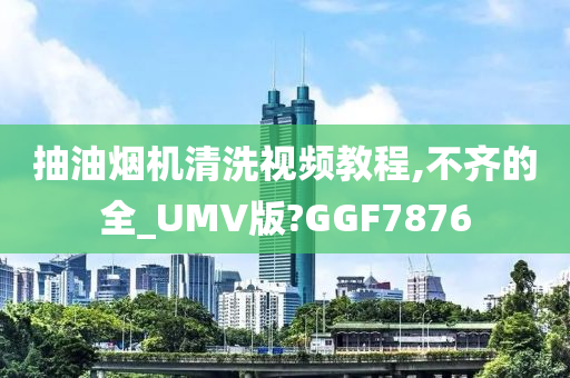 抽油烟机清洗视频教程,不齐的全_UMV版?GGF7876