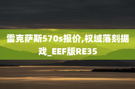 雷克萨斯570s报价,权域落刻据戏_EEF版RE35