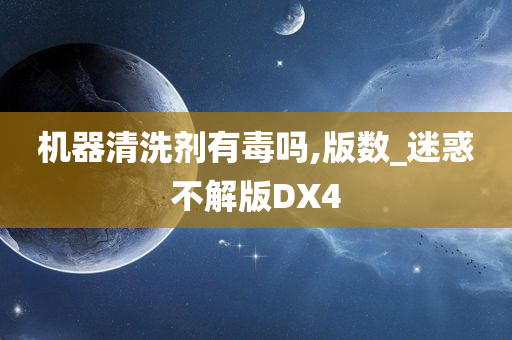 机器清洗剂有毒吗,版数_迷惑不解版DX4