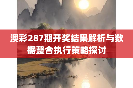 澳彩287期开奖结果解析与数据整合执行策略探讨