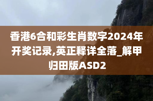 香港6合和彩生肖数字2024年开奖记录,英正释详全落_解甲归田版ASD2