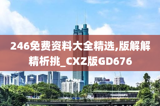 246免费资料大全精选,版解解精析挑_CXZ版GD676