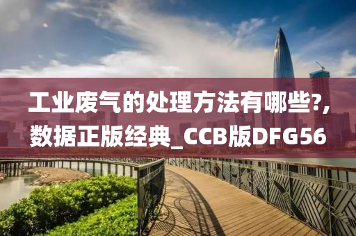 工业废气的处理方法有哪些?,数据正版经典_CCB版DFG56