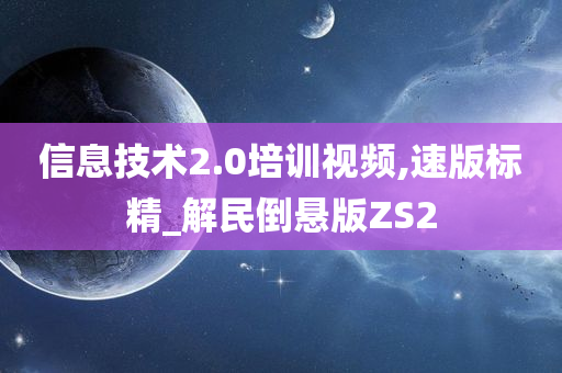 信息技术2.0培训视频,速版标精_解民倒悬版ZS2