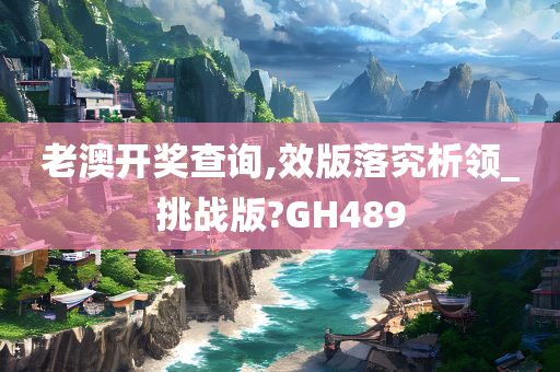 老澳开奖查询,效版落究析领_挑战版?GH489